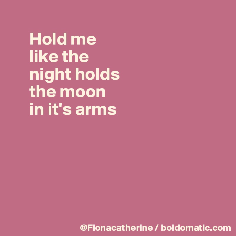 
     Hold me
     like the
     night holds
     the moon
     in it's arms





