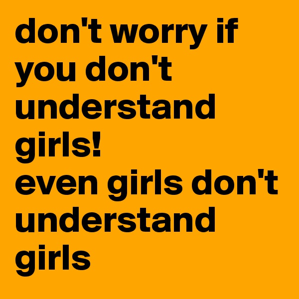 don't worry if you don't understand girls! 
even girls don't understand girls