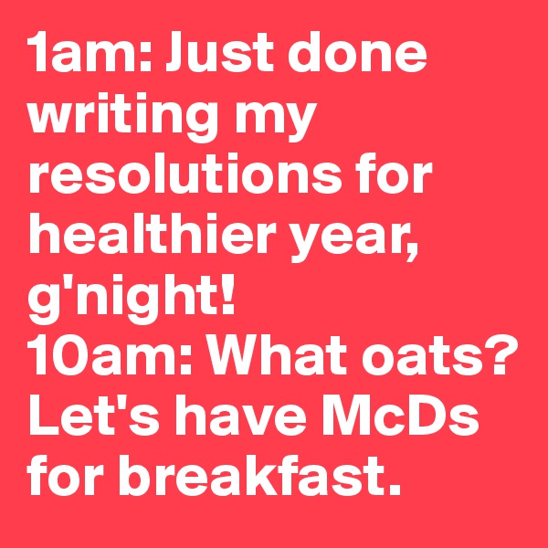 1am: Just done writing my resolutions for healthier year,
g'night! 
10am: What oats? Let's have McDs for breakfast.