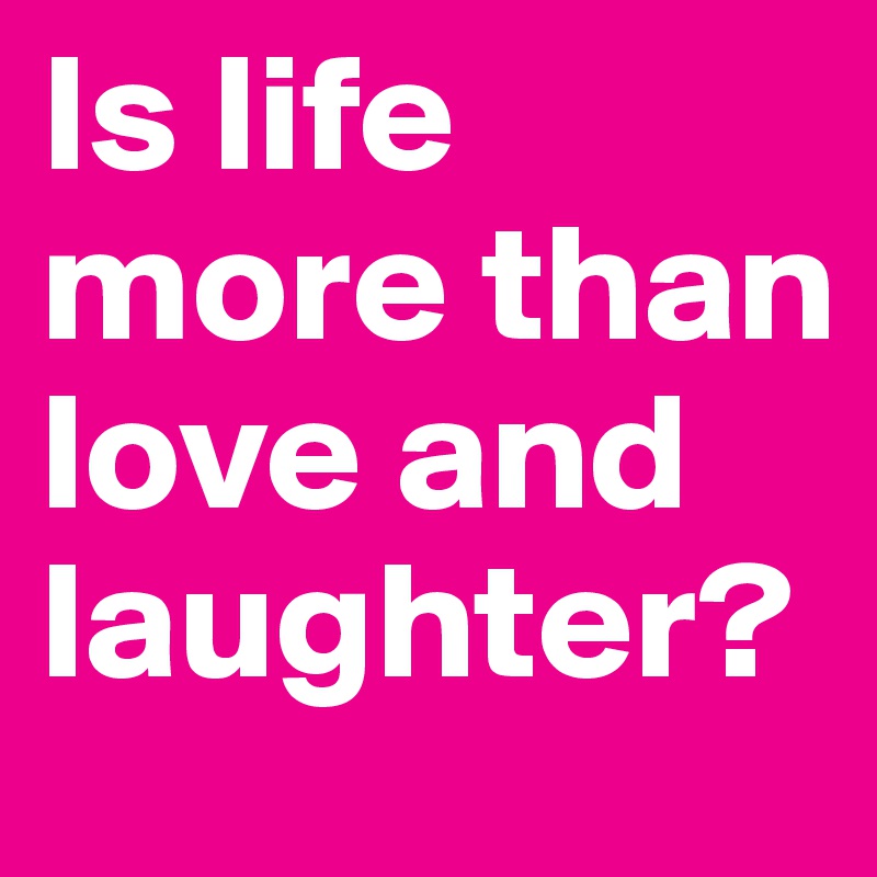 Is life more than love and laughter?