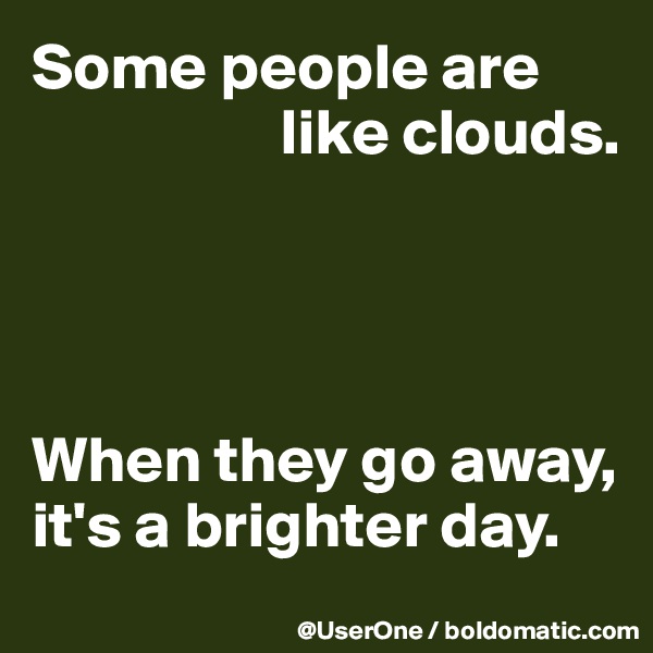 Some people are
                   like clouds.




When they go away, it's a brighter day.