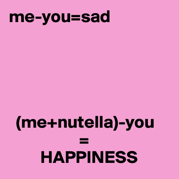 me-you=sad
 




  (me+nutella)-you
                    =
         HAPPINESS 