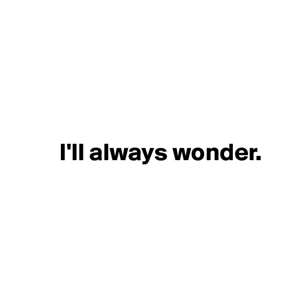 



     
         I'll always wonder.




