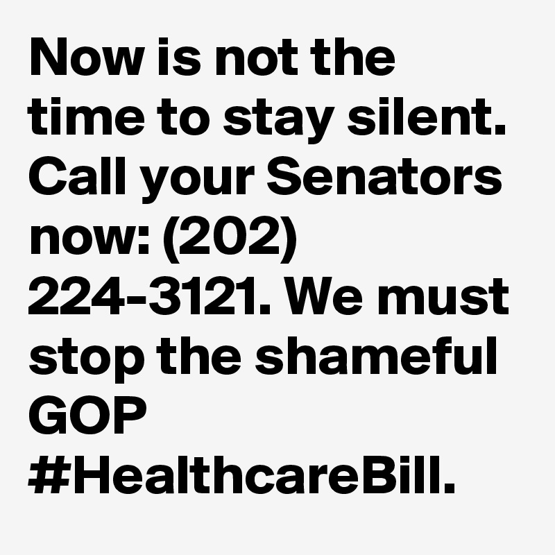 Now is not the time to stay silent. Call your Senators now: (202) 224-3121. We must stop the shameful GOP #HealthcareBill.