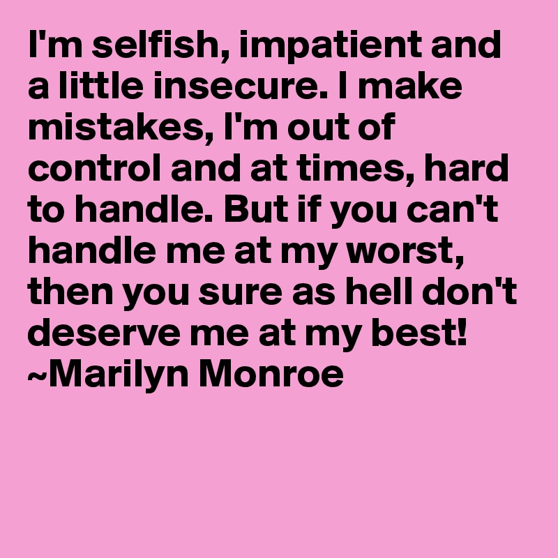 I'm selfish, impatient and a little insecure. I make mistakes, I'm out of control and at times, hard to handle. But if you can't handle me at my worst, then you sure as hell don't deserve me at my best! ~Marilyn Monroe


