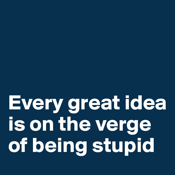 



Every great idea is on the verge of being stupid