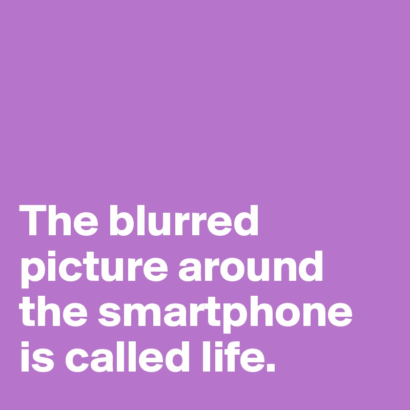 



The blurred picture around the smartphone is called life.
