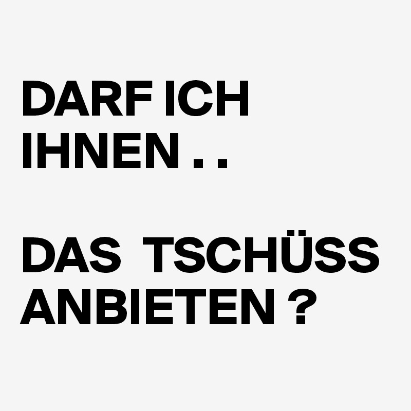 
DARF ICH IHNEN . .

DAS  TSCHÜSS ANBIETEN ?
