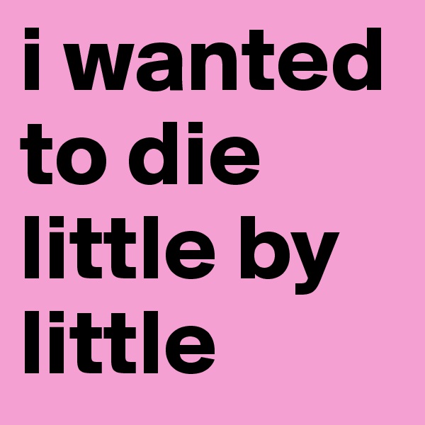 i wanted to die little by little 