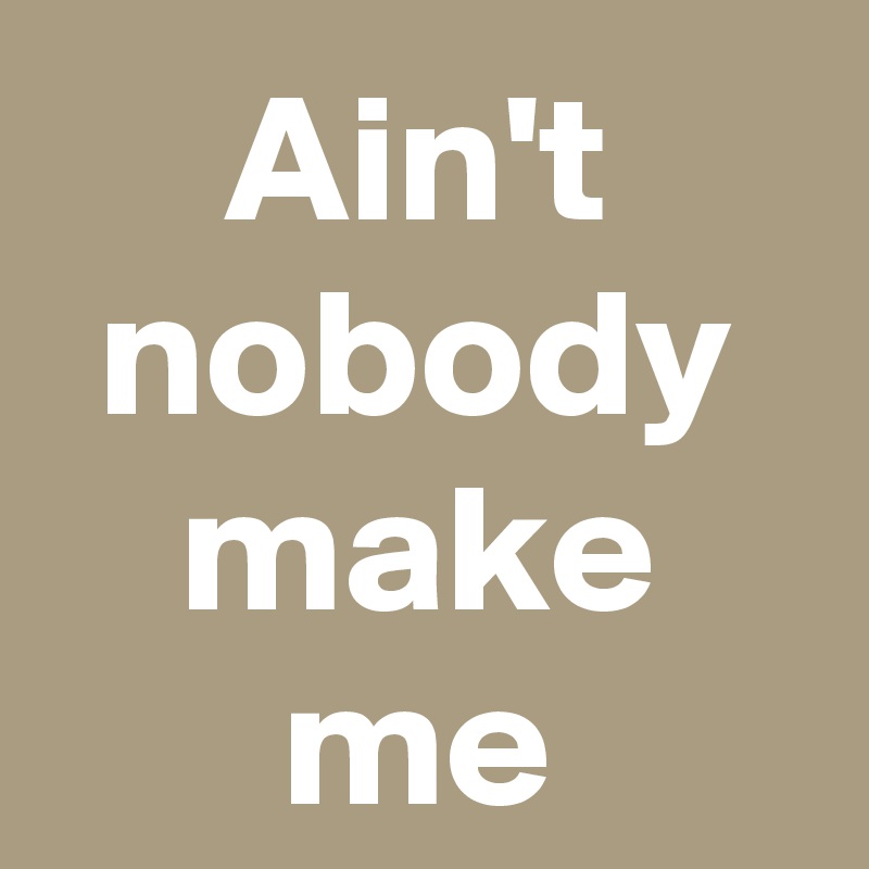 Ain't nobody make me