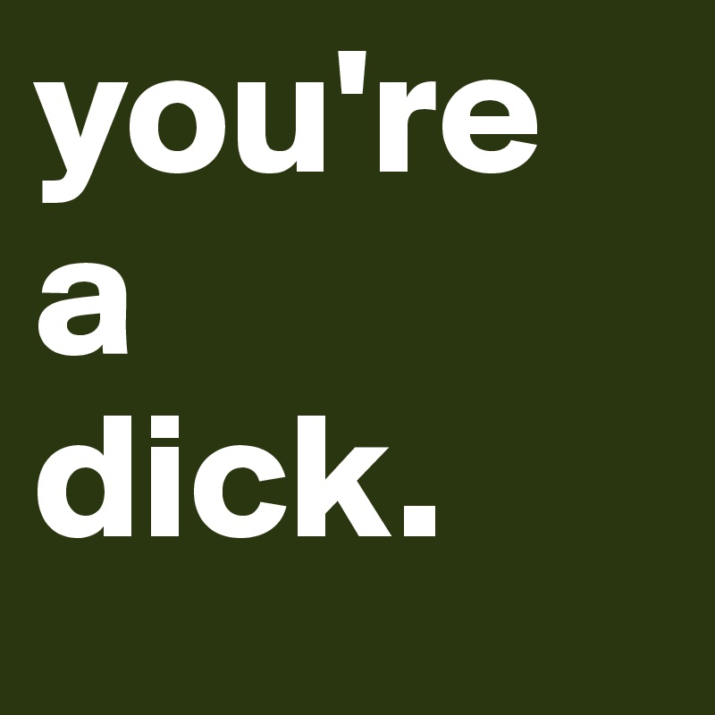 you're
a
dick.