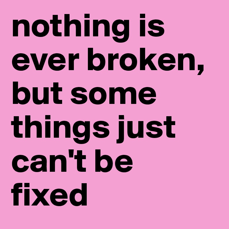 nothing is ever broken, but some things just can't be fixed