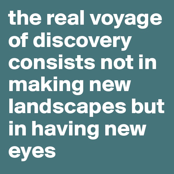 the real voyage of discovery consists not in making new landscapes but in having new eyes