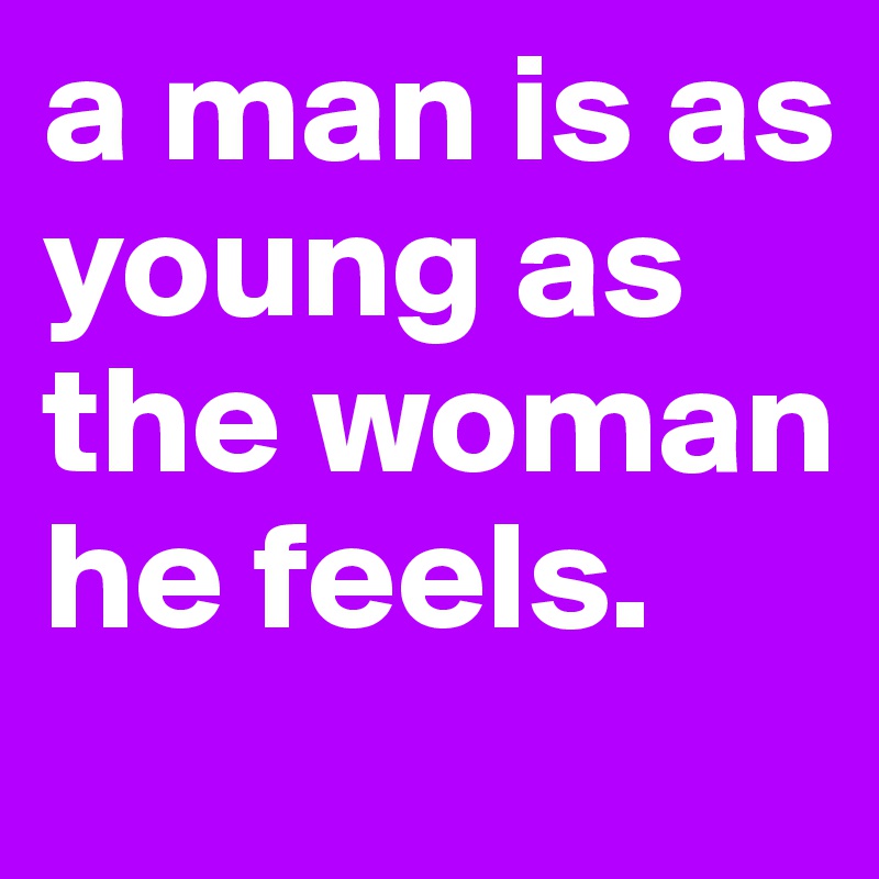 a man is as young as the woman he feels.