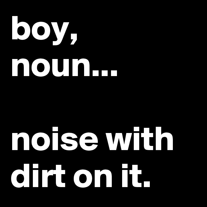 boy, noun...

noise with dirt on it.