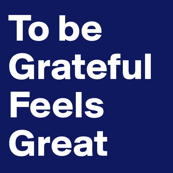 To be 
Grateful
Feels 
Great