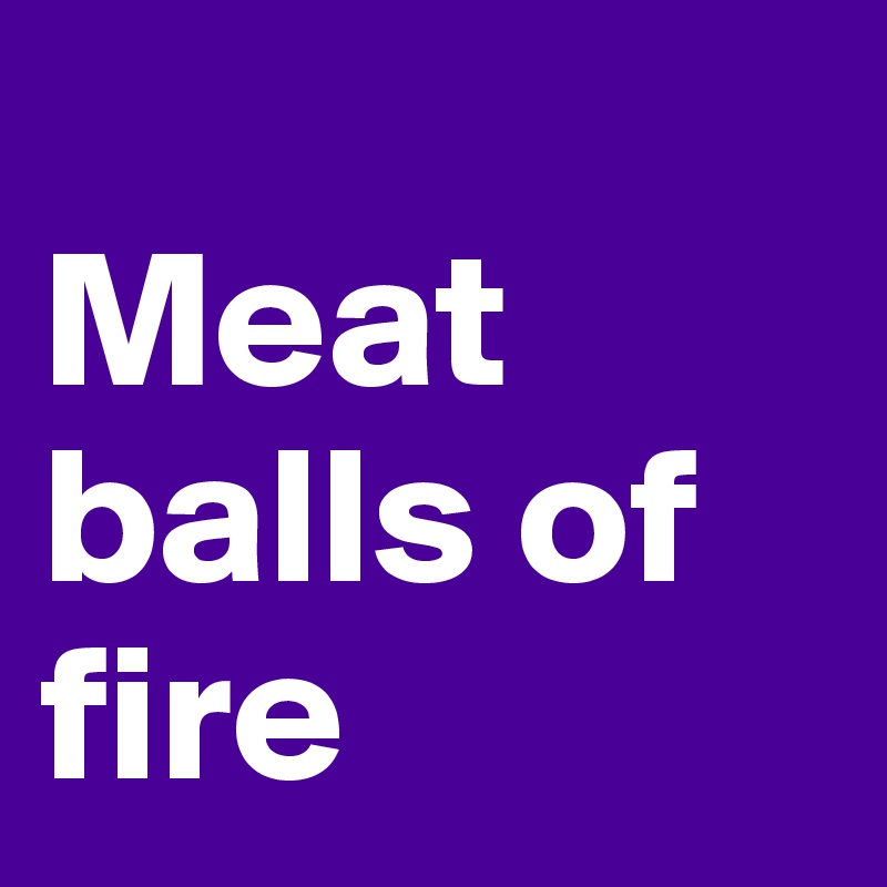 
Meat balls of fire