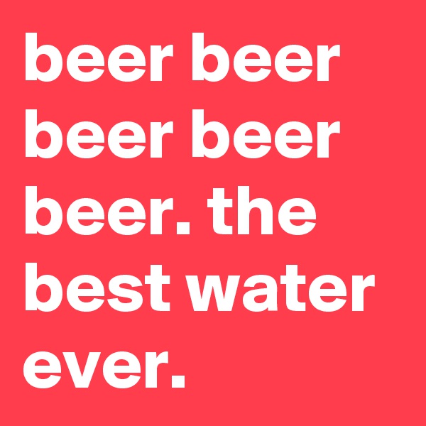 beer beer beer beer beer. the best water ever.