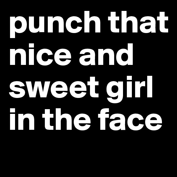 punch that nice and sweet girl in the face