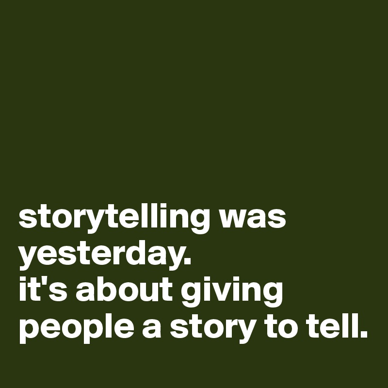  




storytelling was yesterday. 
it's about giving people a story to tell.