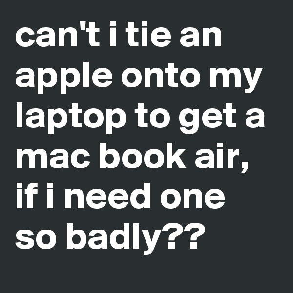 can't i tie an apple onto my laptop to get a mac book air, if i need one so badly??