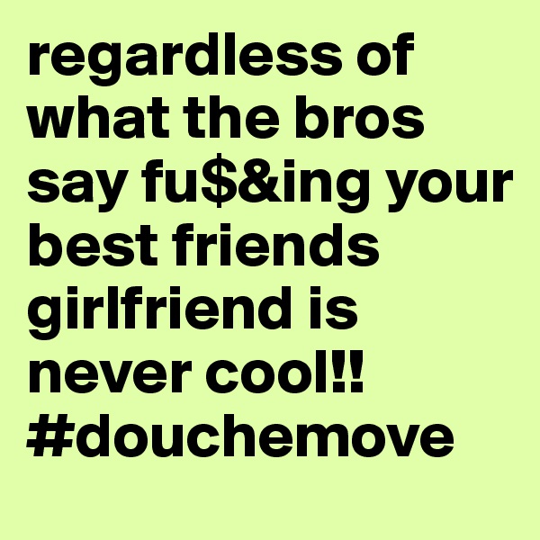regardless of what the bros say fu$&ing your best friends girlfriend is never cool!! #douchemove