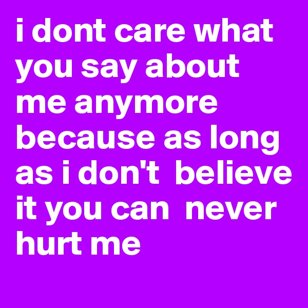 i dont care what you say about me anymore because as long as i don't  believe it you can  never hurt me