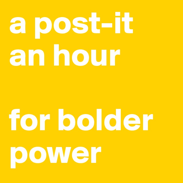 a post-it 
an hour

for bolder
power