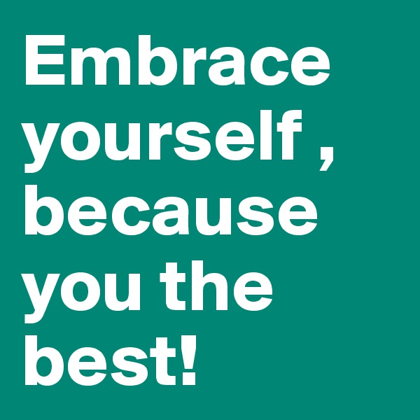 Embrace yourself ,
because you the best!