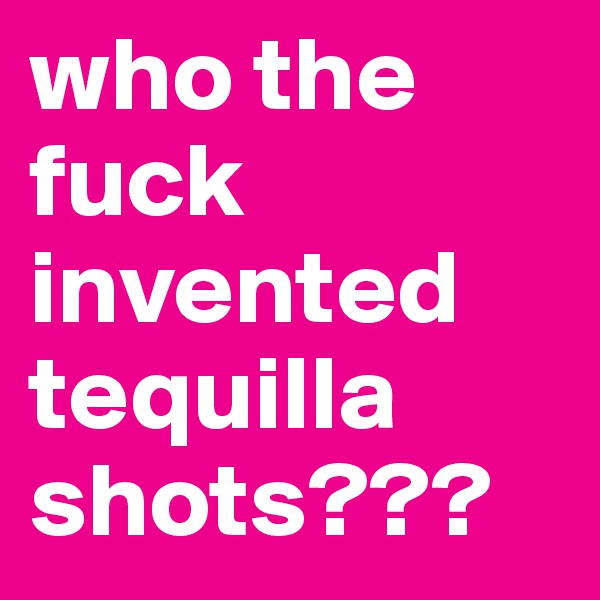who the fuck invented tequilla shots???