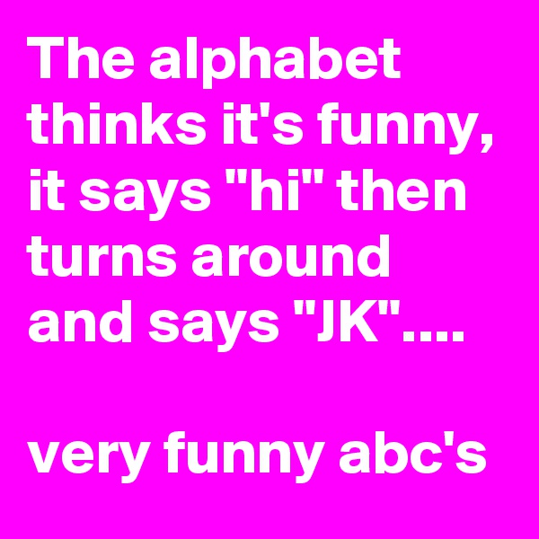 The alphabet thinks it's funny, it says "hi" then turns around and says "JK"....

very funny abc's
