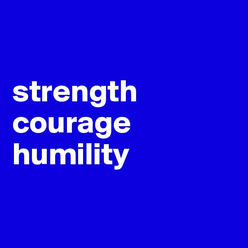 

strength
courage
humility

