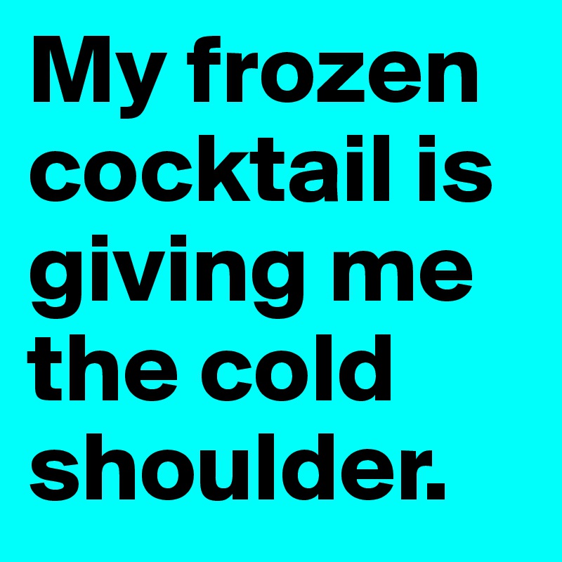 My frozen cocktail is giving me the cold shoulder.