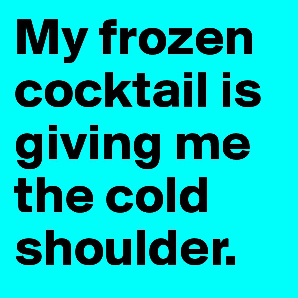 My frozen cocktail is giving me the cold shoulder.