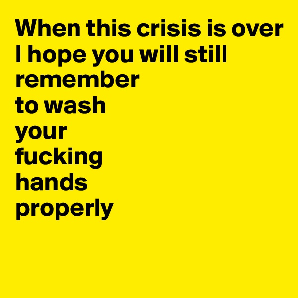 When this crisis is over 
I hope you will still remember
to wash 
your 
fucking
hands
properly

