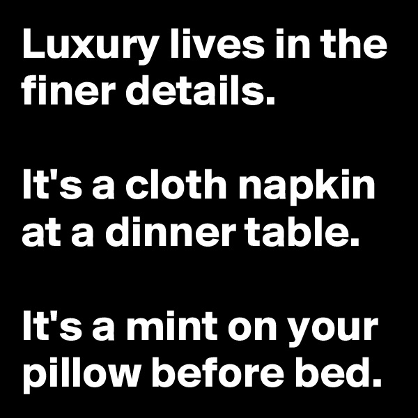 Luxury lives in the finer details.

It's a cloth napkin at a dinner table.

It's a mint on your pillow before bed.
