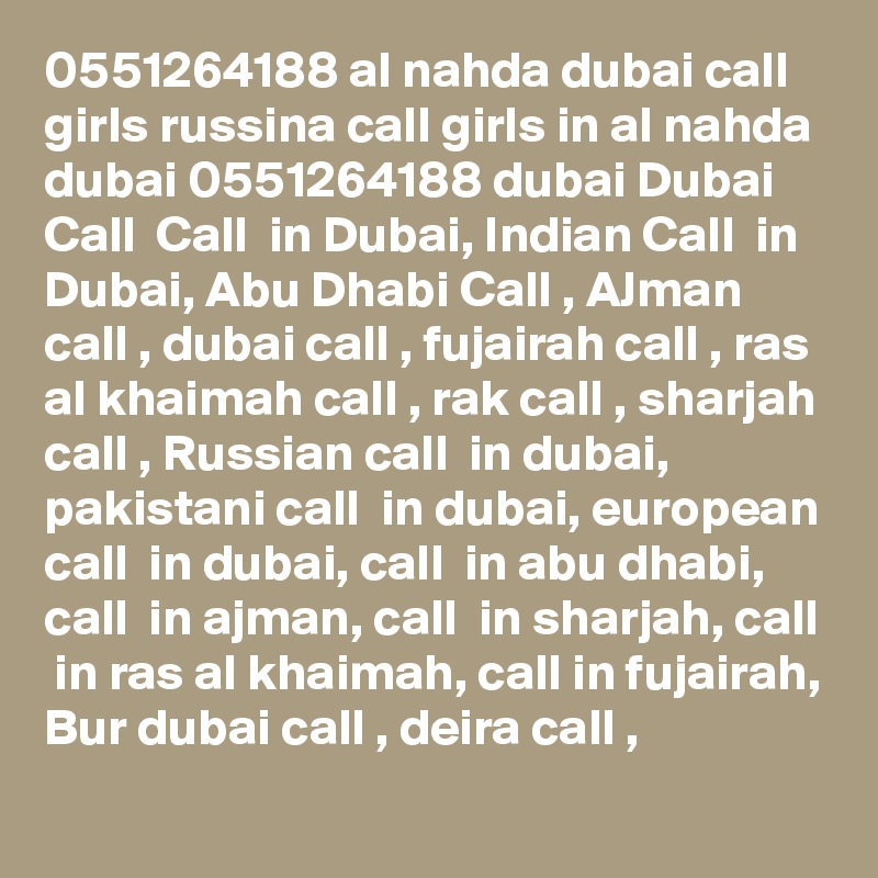 0551264188 al nahda dubai call girls russina call girls in al nahda dubai 0551264188 dubai Dubai Call  Call  in Dubai, Indian Call  in Dubai, Abu Dhabi Call , AJman call , dubai call , fujairah call , ras al khaimah call , rak call , sharjah call , Russian call  in dubai, pakistani call  in dubai, european call  in dubai, call  in abu dhabi, call  in ajman, call  in sharjah, call  in ras al khaimah, call in fujairah, Bur dubai call , deira call , 