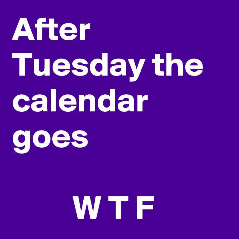 After Tuesday the calendar goes                         

         W T F