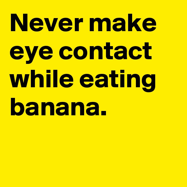 Never make eye contact while eating banana.


