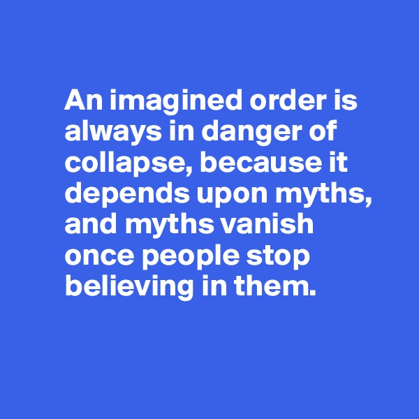

       An imagined order is     
       always in danger of 
       collapse, because it 
       depends upon myths, 
       and myths vanish 
       once people stop      
       believing in them.


