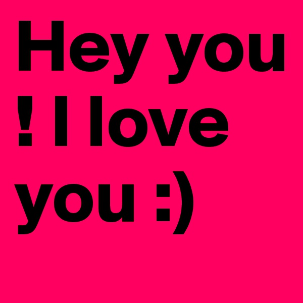 Hey you ! I love you :)