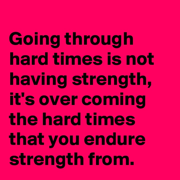 
Going through hard times is not having strength,  it's over coming the hard times that you endure strength from.