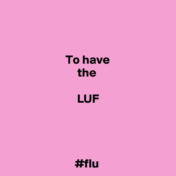 


To have
the

 LUF




#flu