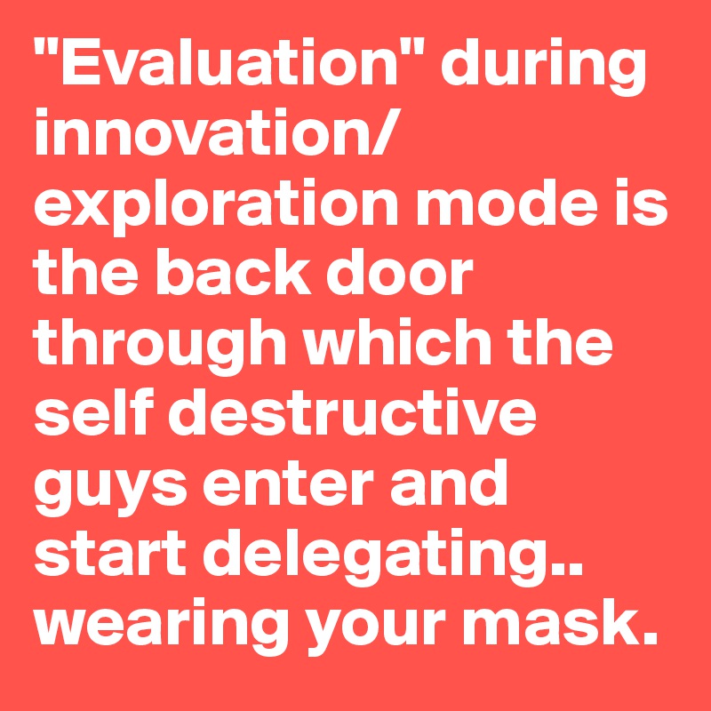 "Evaluation" during innovation/ exploration mode is the back door  through which the self destructive guys enter and start delegating.. wearing your mask. 