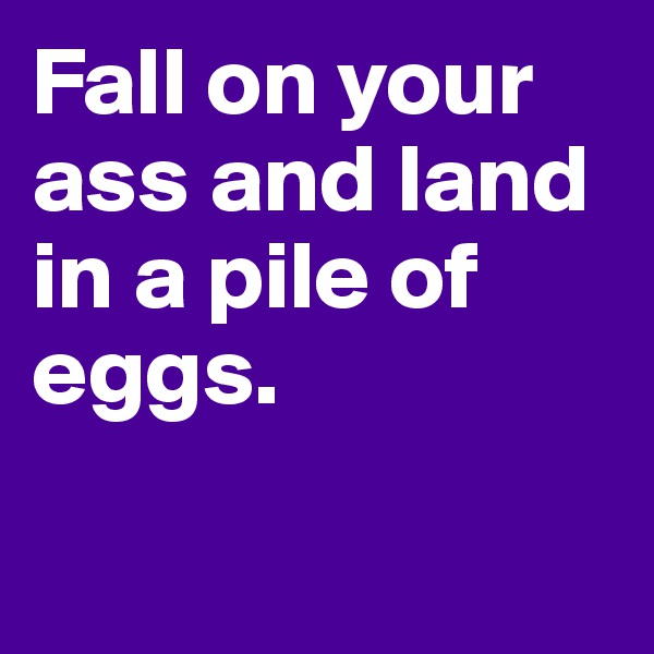 Fall on your ass and land in a pile of eggs.

