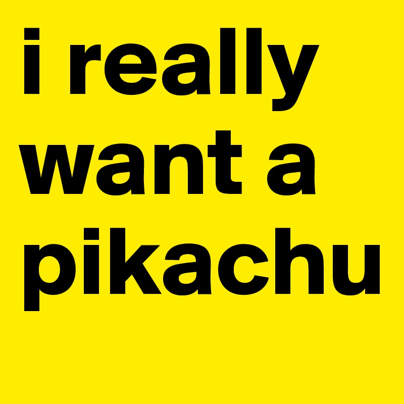 i really want a pikachu 