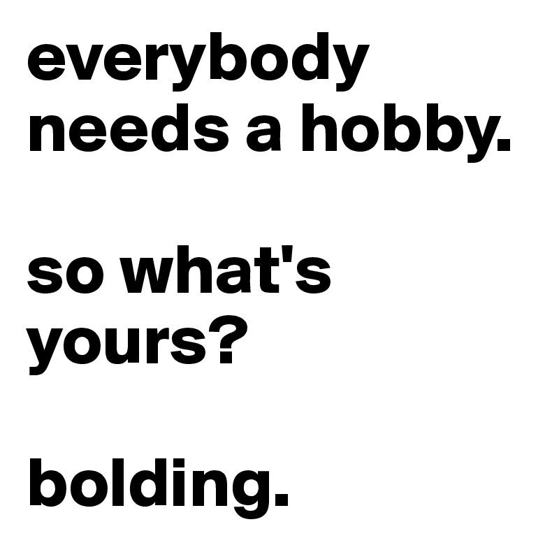 everybody needs a hobby. 

so what's yours? 

bolding.