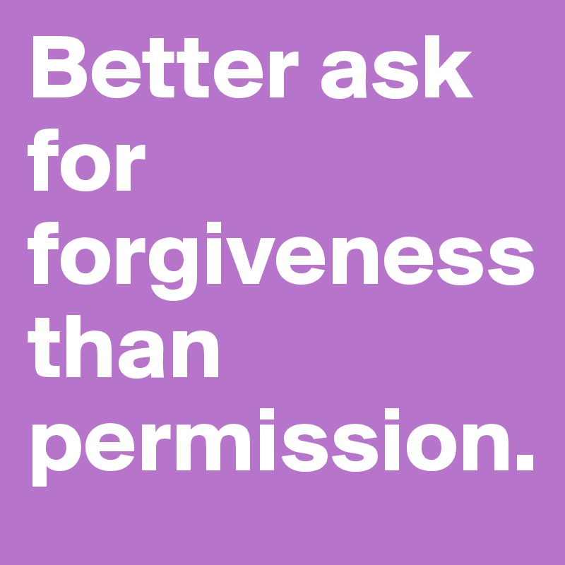 Better ask for forgiveness than permission.
