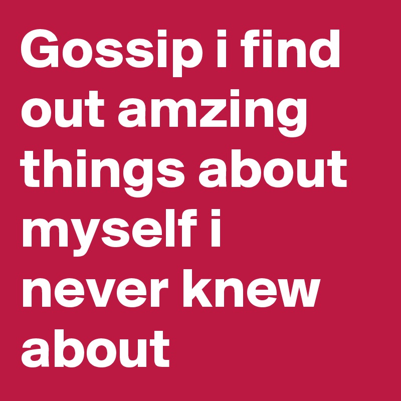Gossip i find out amzing things about myself i never knew about