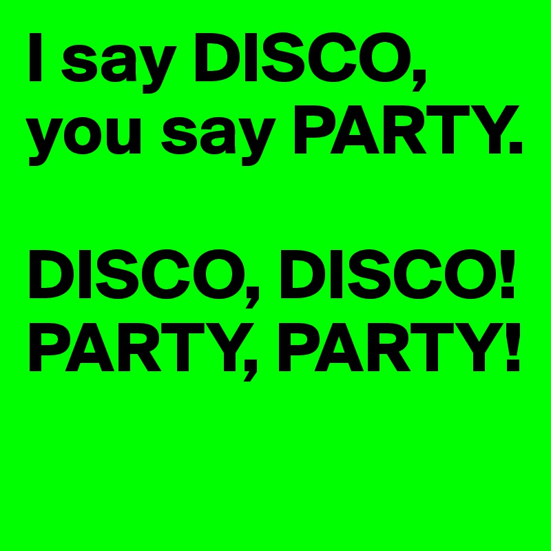 I say DISCO, you say PARTY.

DISCO, DISCO!
PARTY, PARTY!
